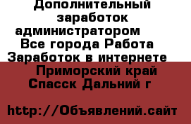 Дополнительный заработок администратором!!!! - Все города Работа » Заработок в интернете   . Приморский край,Спасск-Дальний г.